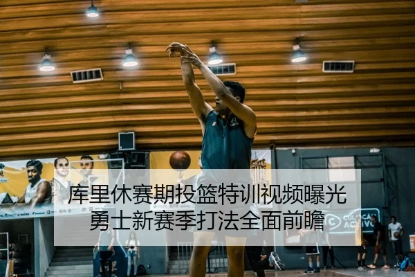 库里休赛期投篮特训视频曝光 勇士新赛季打法全面前瞻