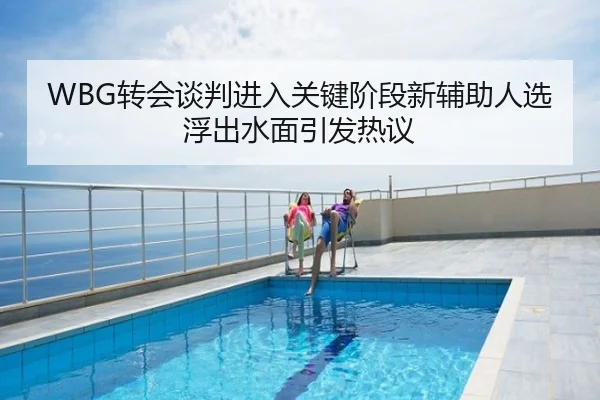 WBG转会谈判进入关键阶段新辅助人选浮出水面引发热议