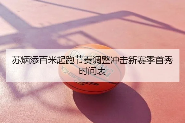 苏炳添百米起跑节奏调整冲击新赛季首秀时间表