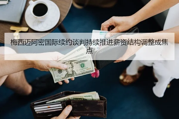 梅西迈阿密国际续约谈判持续推进薪资结构调整成焦点