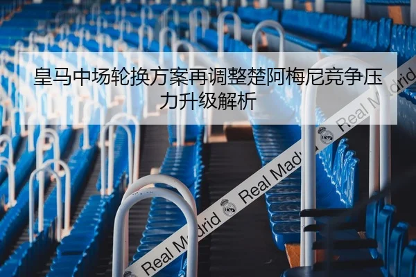 皇马中场轮换方案再调整楚阿梅尼竞争压力升级解析