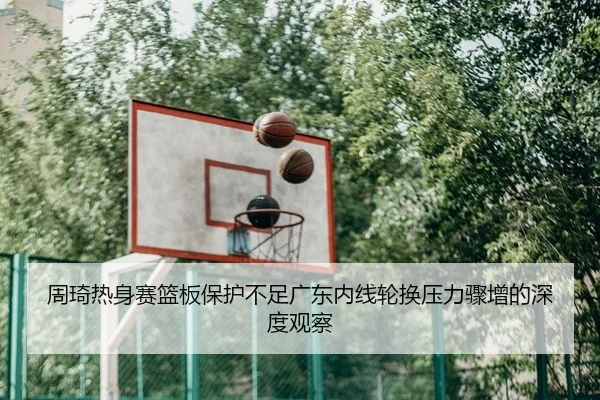 周琦热身赛篮板保护不足广东内线轮换压力骤增的深度观察