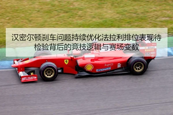 汉密尔顿刹车问题持续优化法拉利排位表现待检验背后的竞技逻辑与赛场变数