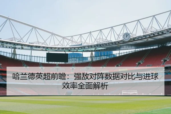 哈兰德英超前瞻：强敌对阵数据对比与进球效率全面解析