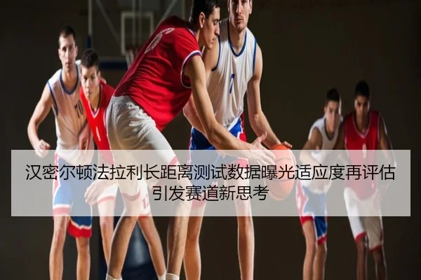 汉密尔顿法拉利长距离测试数据曝光适应度再评估引发赛道新思考