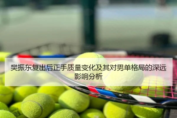 樊振东复出后正手质量变化及其对男单格局的深远影响分析