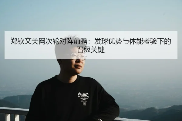 郑钦文美网次轮对阵前瞻：发球优势与体能考验下的晋级关键